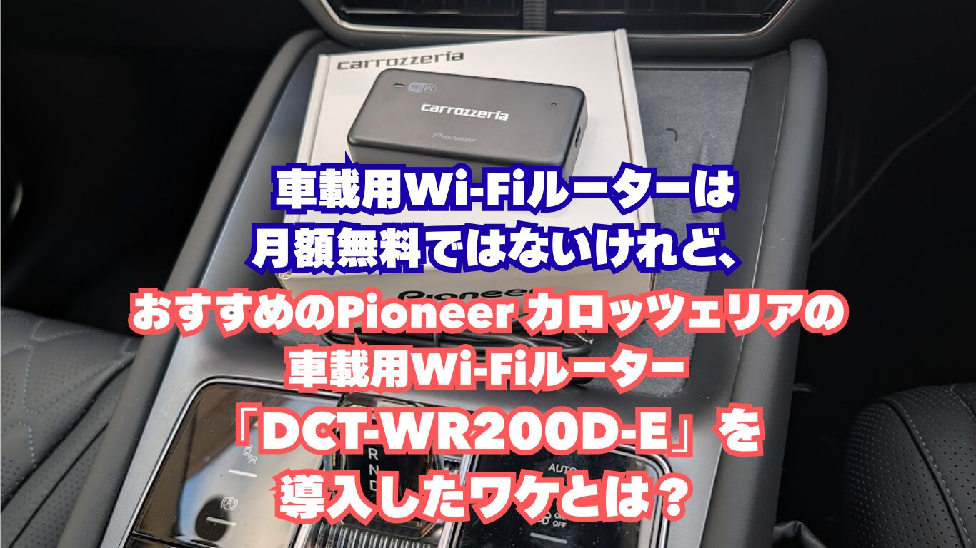 車載用Wi-Fiルーターは月額無料ではないけれど、おすすめのPioneer カロッツェリアの車載用Wi-Fiルーター「DCT-WR200D-E」を導入したワケとは？
