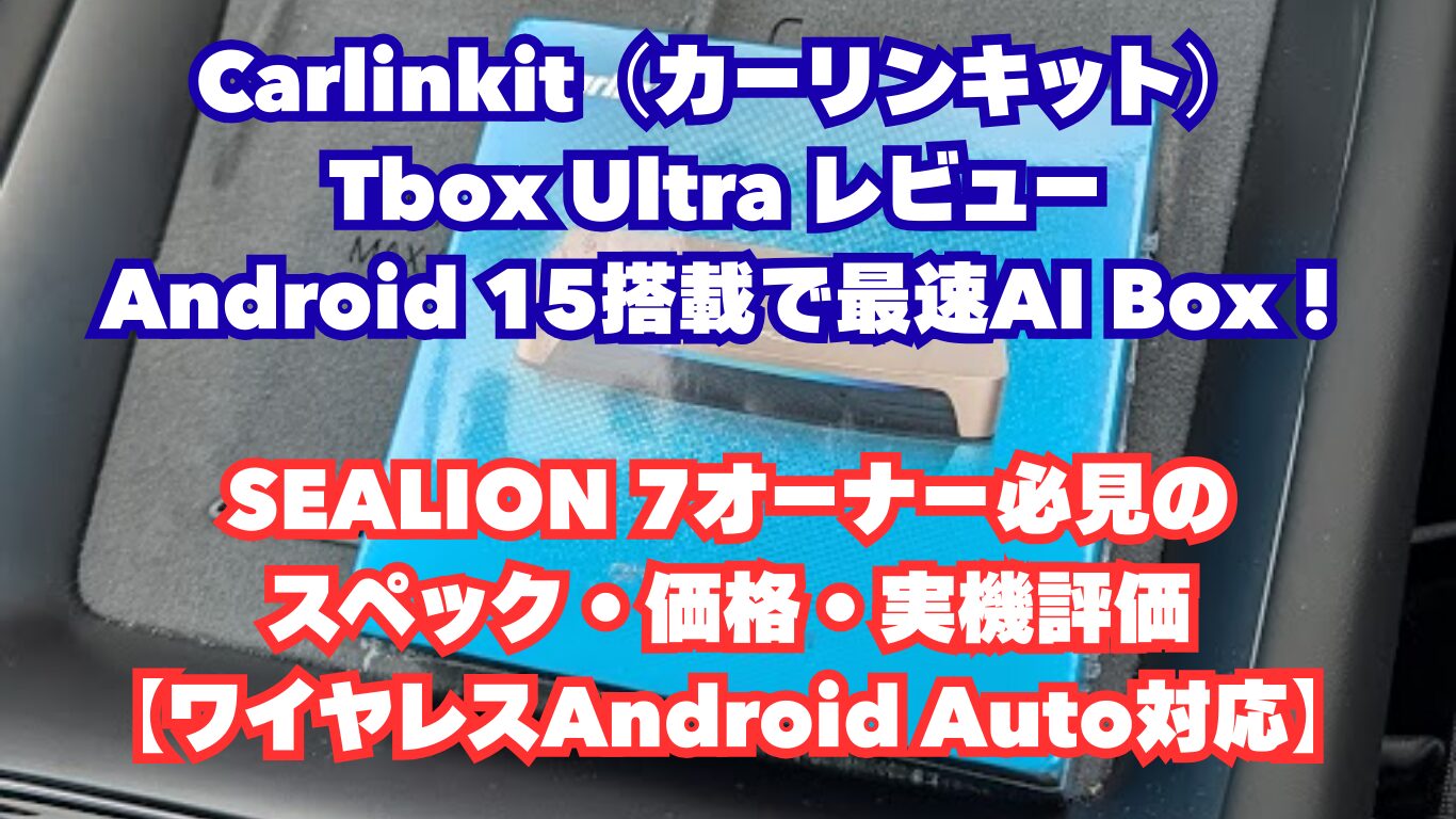 Carlinkit（カーリンキット）Tbox Ultra レビュー ：Android 15搭載で最速AI Box！SEALION 7オーナー必見のスペック・価格・実機評価【ワイヤレスAndroid Auto対応】